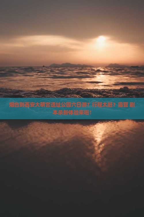 烟台到西安大明宫遗址公园六日游？行程太赶？露营+剧本杀新体验来啦！