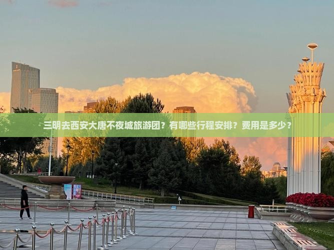 三明去西安大唐不夜城旅游团？有哪些行程安排？费用是多少？