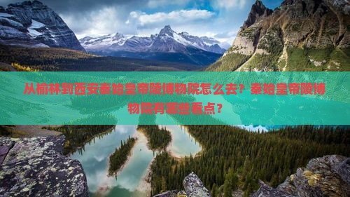 从榆林到西安秦始皇帝陵博物院怎么去？秦始皇帝陵博物院有哪些看点？