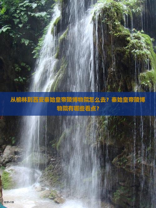从榆林到西安秦始皇帝陵博物院怎么去？秦始皇帝陵博物院有哪些看点？