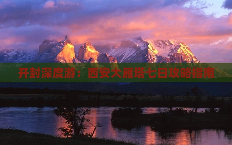 开封深度游：西安大雁塔七日攻略指南