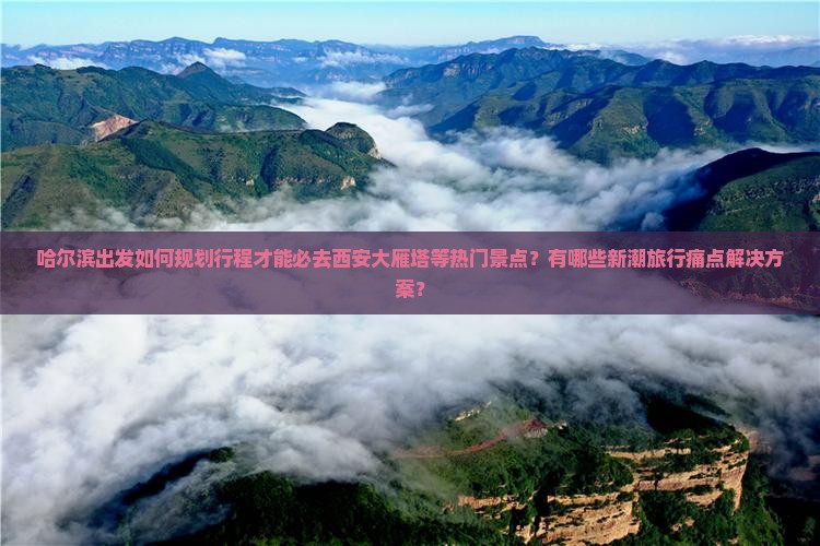 哈尔滨出发如何规划行程才能必去西安大雁塔等热门景点？有哪些新潮旅行痛点解决方案？