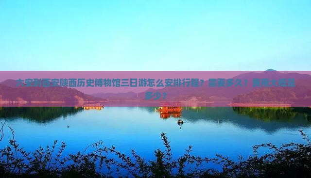 六安到西安陕西历史博物馆三日游怎么安排行程？需要多久？费用大概是多少？