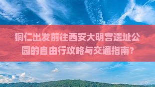 铜仁出发前往西安大明宫遗址公园的自由行攻略与交通指南？