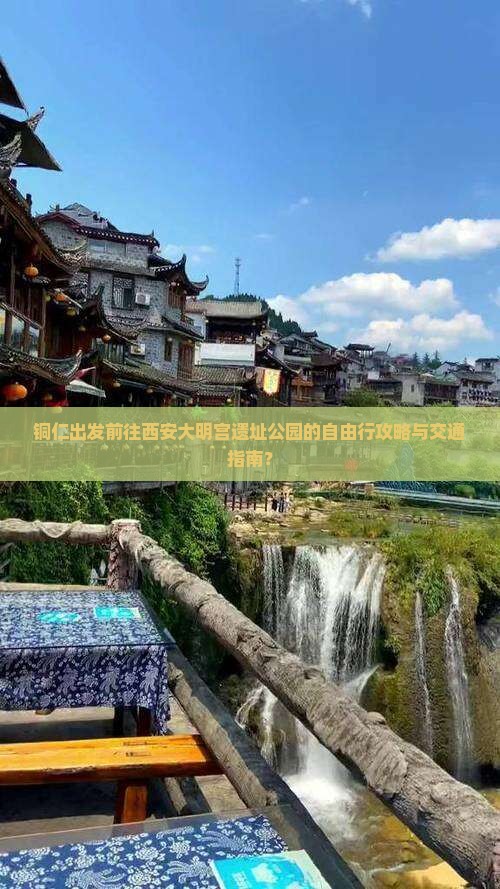 铜仁出发前往西安大明宫遗址公园的自由行攻略与交通指南？