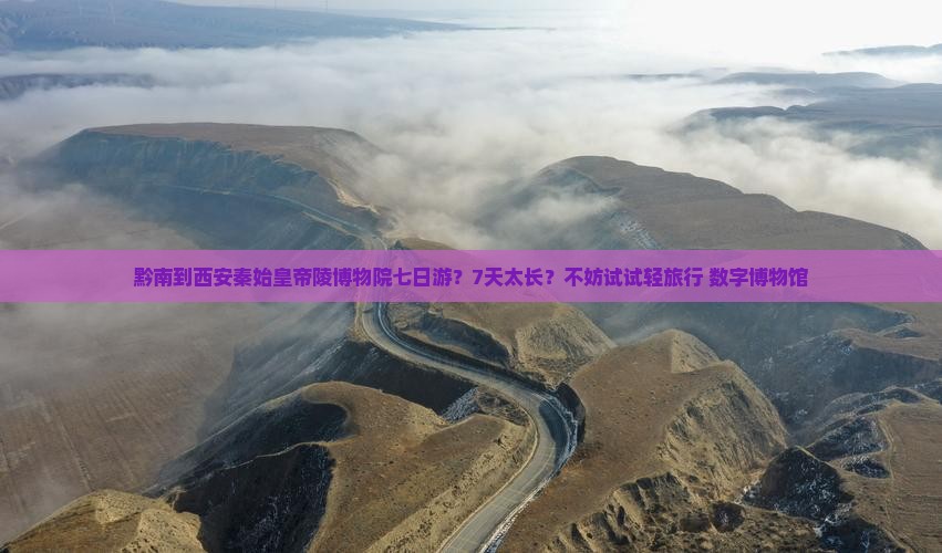 黔南到西安秦始皇帝陵博物院七日游？7天太长？不妨试试轻旅行+数字博物馆