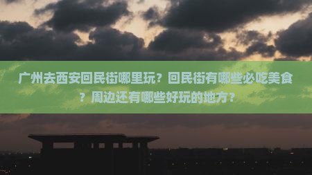 广州去西安回民街哪里玩？回民街有哪些必吃美食？周边还有哪些好玩的地方？