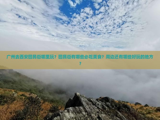 广州去西安回民街哪里玩？回民街有哪些必吃美食？周边还有哪些好玩的地方？