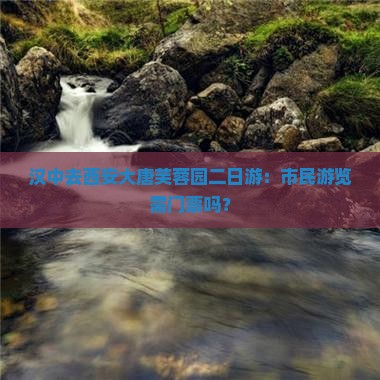 汉中去西安大唐芙蓉园二日游：市民游览需门票吗？