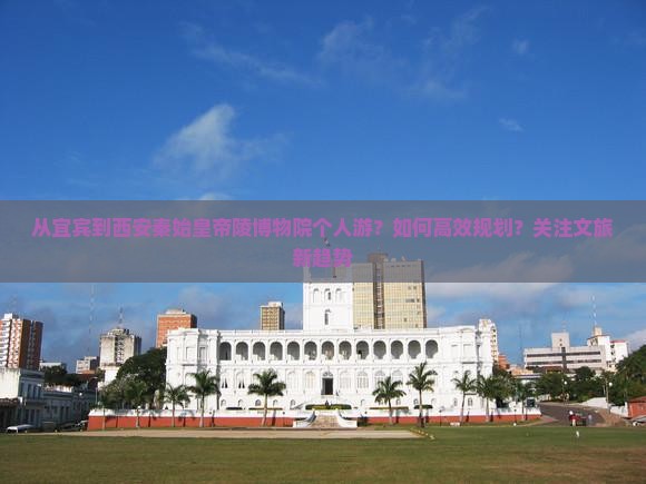 从宜宾到西安秦始皇帝陵博物院个人游？如何高效规划？关注文旅新趋势