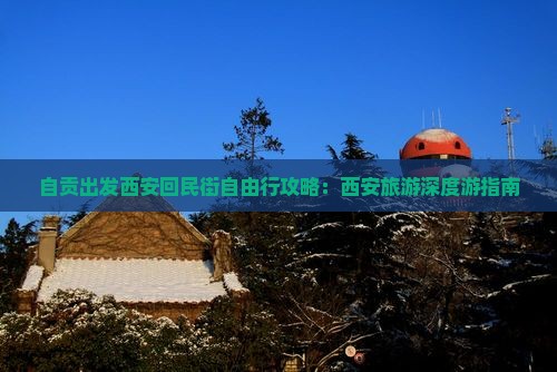 自贡出发西安回民街自由行攻略：西安旅游深度游指南