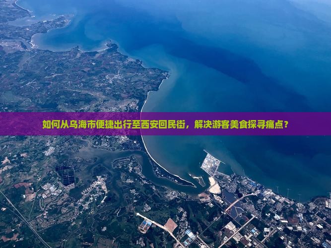 如何从乌海市便捷出行至西安回民街，解决游客美食探寻痛点？