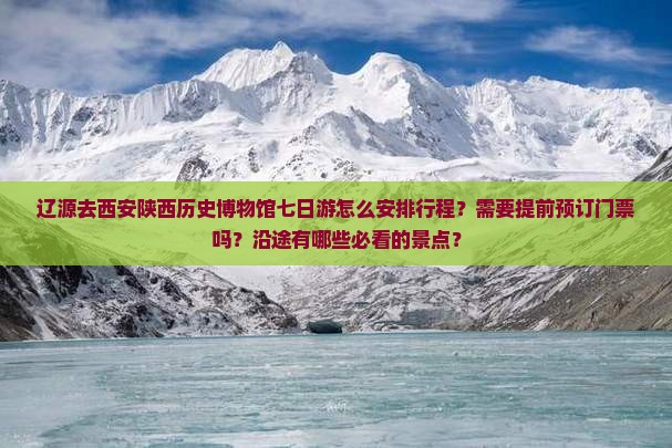辽源去西安陕西历史博物馆七日游怎么安排行程？需要提前预订门票吗？沿途有哪些必看的景点？