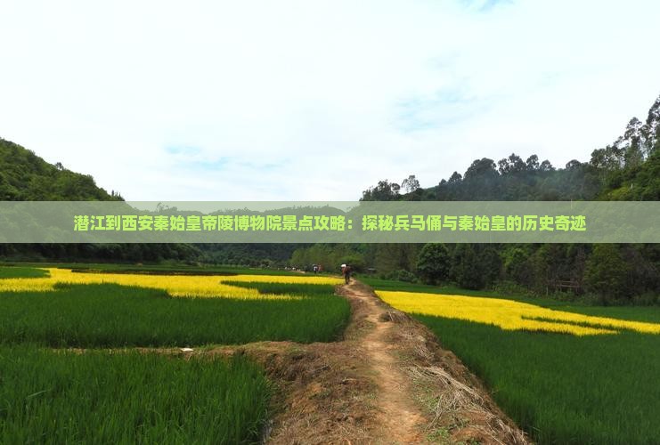 潜江到西安秦始皇帝陵博物院景点攻略：探秘兵马俑与秦始皇的历史奇迹