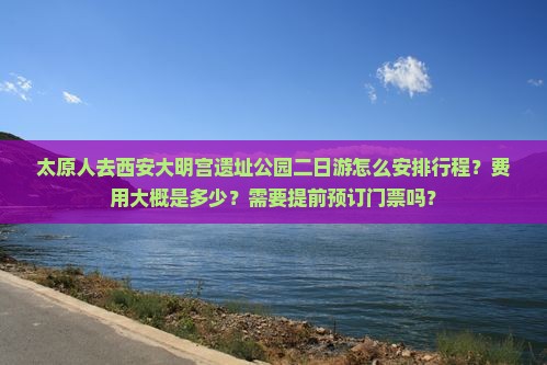 太原人去西安大明宫遗址公园二日游怎么安排行程？费用大概是多少？需要提前预订门票吗？
