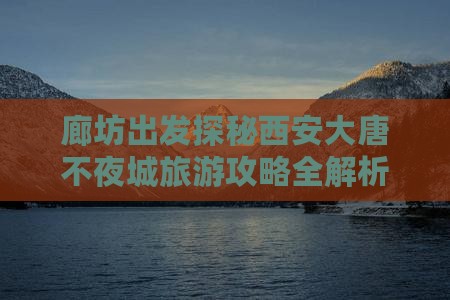 廊坊出发探秘西安大唐不夜城旅游攻略全解析