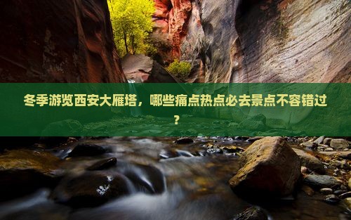 冬季游览西安大雁塔，哪些痛点热点必去景点不容错过？