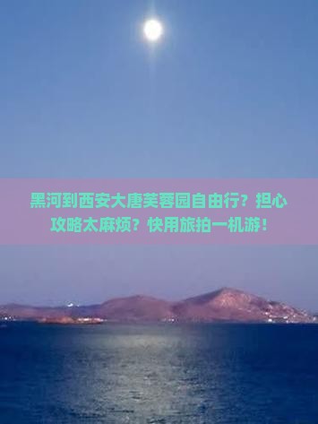 黑河到西安大唐芙蓉园自由行？担心攻略太麻烦？快用旅拍一机游！