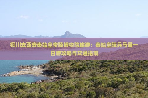 铜川去西安秦始皇帝陵博物院旅游：秦始皇陵兵马俑一日游攻略与交通指南
