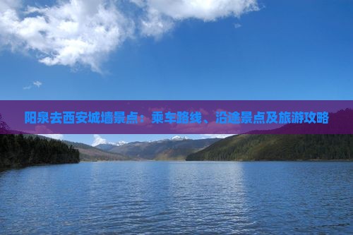 阳泉去西安城墙景点：乘车路线、沿途景点及旅游攻略