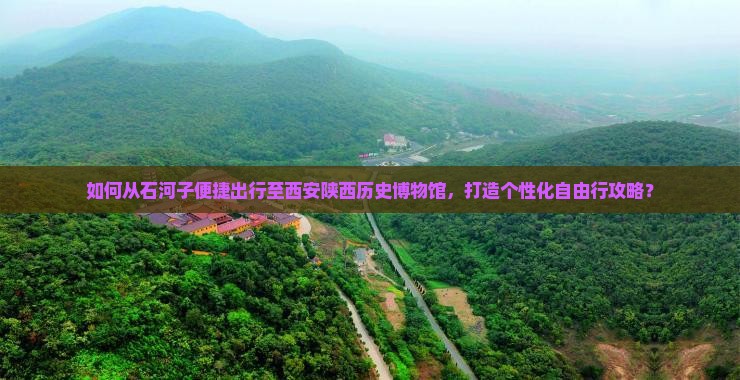 如何从石河子便捷出行至西安陕西历史博物馆，打造个性化自由行攻略？