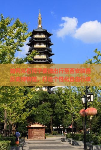如何从石河子便捷出行至西安陕西历史博物馆，打造个性化自由行攻略？