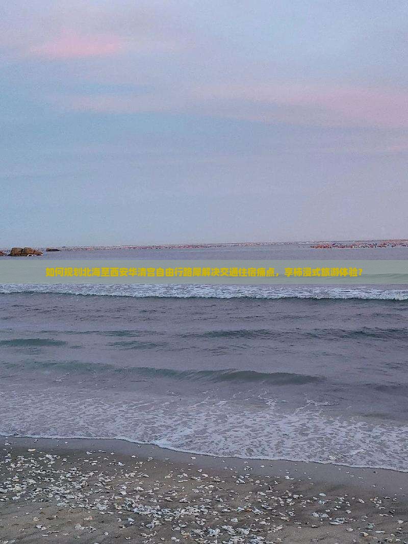 如何规划北海至西安华清宫自由行路犀解决交通住宿痛点，享柿浸式旅游体验？
