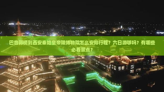 巴音郭楞到西安秦始皇帝陵博物院怎么安排行程？六日游够吗？有哪些必看景点？