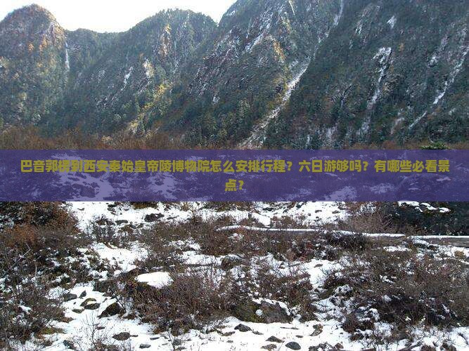 巴音郭楞到西安秦始皇帝陵博物院怎么安排行程？六日游够吗？有哪些必看景点？