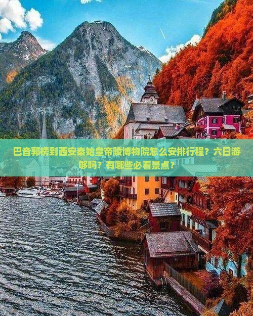 巴音郭楞到西安秦始皇帝陵博物院怎么安排行程？六日游够吗？有哪些必看景点？
