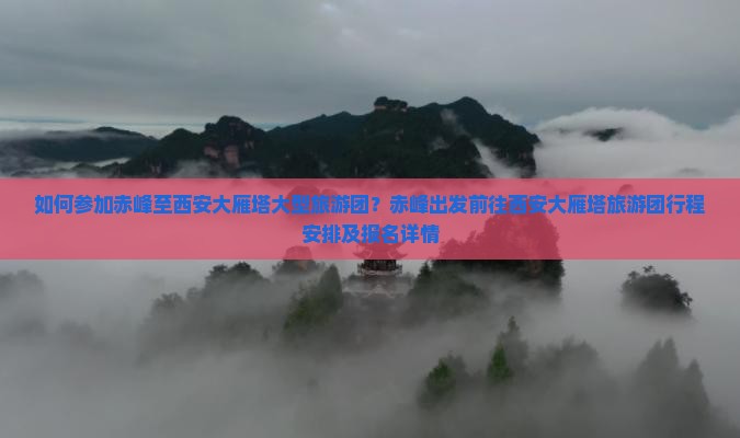 如何参加赤峰至西安大雁塔大型旅游团？赤峰出发前往西安大雁塔旅游团行程安排及报名详情