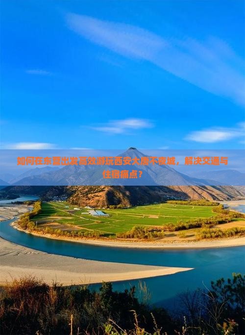 如何在东营出发高效游玩西安大唐不夜城，解决交通与住宿痛点？