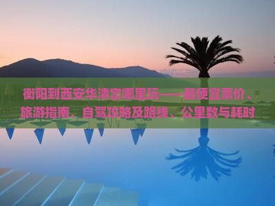 衡阳到西安华清宫哪里玩——最便宜票价、旅游指南、自驾攻略及路线、公里数与耗时
