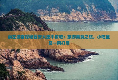 崇左游客探秘西安大唐不夜城：旅游美食之旅，小吃盛宴一网打尽