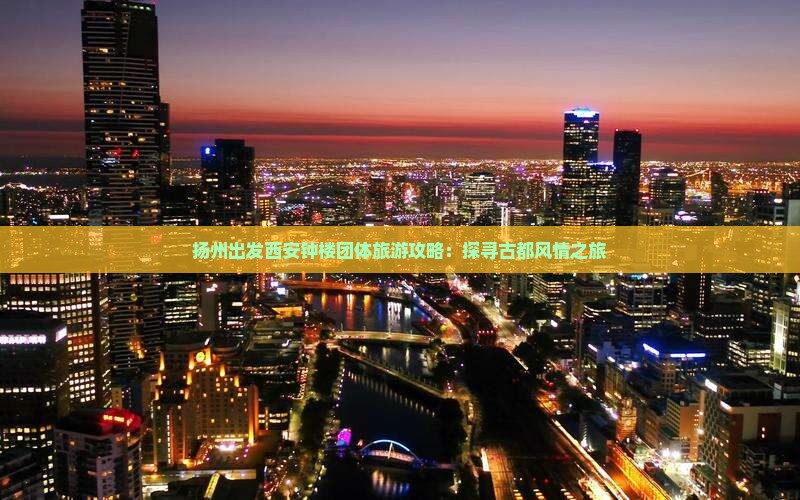 扬州出发西安钟楼团体旅游攻略：探寻古都风情之旅