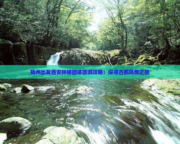扬州出发西安钟楼团体旅游攻略：探寻古都风情之旅