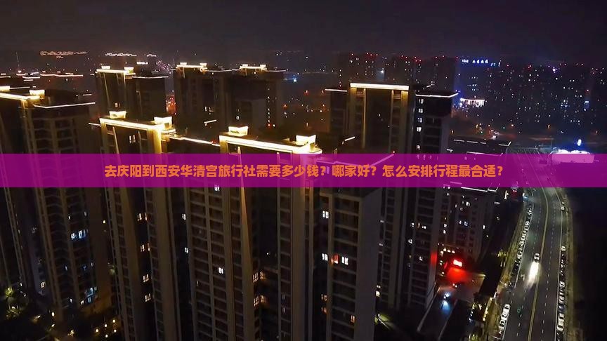 去庆阳到西安华清宫旅行社需要多少钱？哪家好？怎么安排行程最合适？