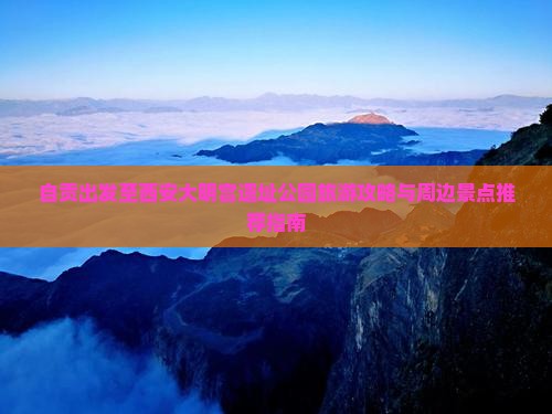 自贡出发至西安大明宫遗址公园旅游攻略与周边景点推荐指南