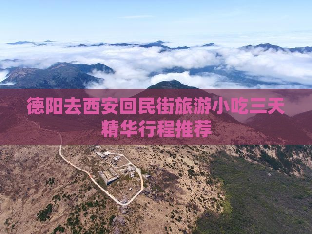 德阳去西安回民街旅游小吃三天精华行程推荐