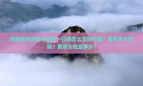 阿勒泰到西安华清宫一日游怎么安排行程？需要多长时间？费用大概是多少？