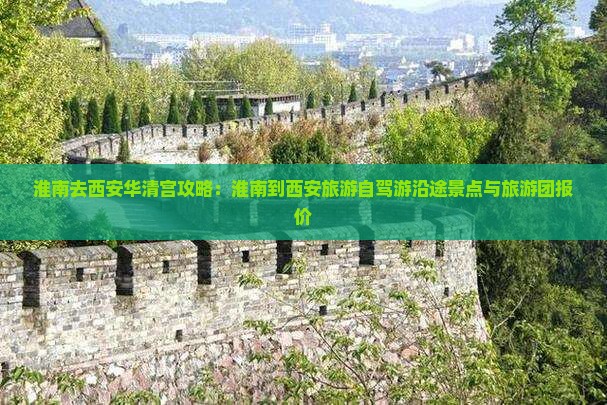 淮南去西安华清宫攻略：淮南到西安旅游自驾游沿途景点与旅游团报价