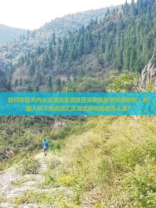 如何在四天内从济源出发游览西安秦始皇帝陵博物院，并融入时下热点词汇沉浸式体验和避开人潮？
