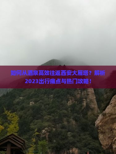 如何从酒泉高效往返西安大雁塔？解析2023出行痛点与热门攻略！