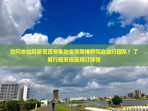 如何参加昆明至西安秦始皇帝陵博物院自由行团队？了解行程安排及预订详情