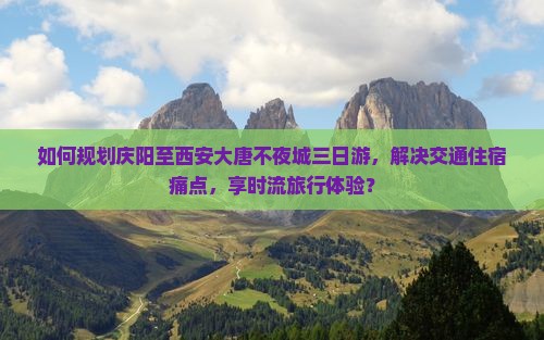 如何规划庆阳至西安大唐不夜城三日游，解决交通住宿痛点，享时流旅行体验？