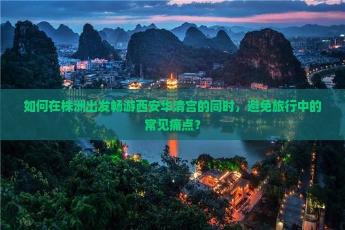 如何在株洲出发畅游西安华清宫的同时，避免旅行中的常见痛点？