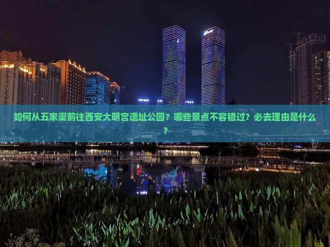 如何从五家渠前往西安大明宫遗址公园？哪些景点不容错过？必去理由是什么？