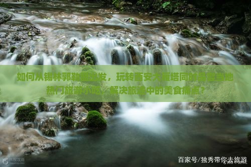 如何从锡林郭勒盟出发，玩转西安大雁塔同时品尝当地热门旅游小吃，解决旅途中的美食痛点？