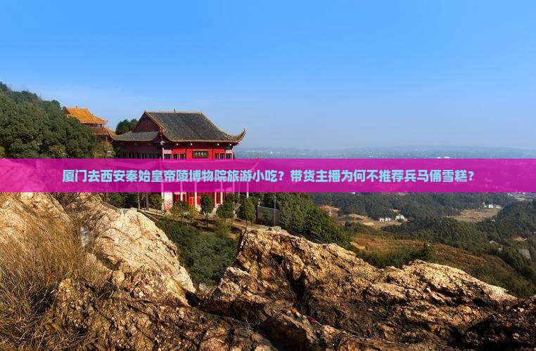 厦门去西安秦始皇帝陵博物院旅游小吃？带货主播为何不推荐兵马俑雪糕？