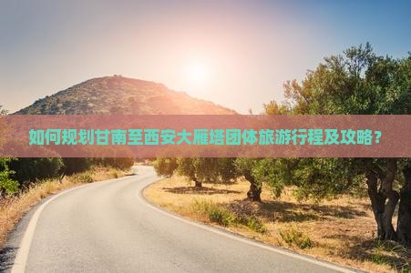 如何规划甘南至西安大雁塔团体旅游行程及攻略？